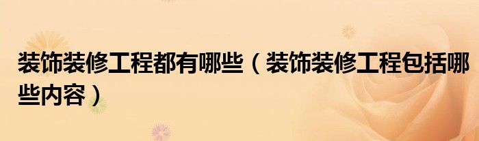 裝飾裝修工程都有哪些（裝飾裝修工程包括哪些內(nèi)容）
