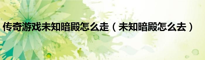 傳奇游戲未知暗殿怎么走（未知暗殿怎么去）