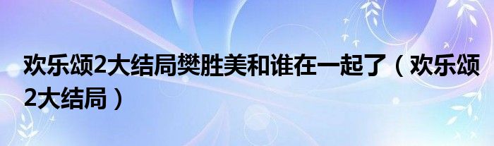 歡樂頌2大結(jié)局樊勝美和誰在一起了（歡樂頌2大結(jié)局）