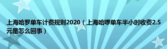上海哈羅單車(chē)計(jì)費(fèi)規(guī)則2020（上海哈啰單車(chē)半小時(shí)收費(fèi)2.5元是怎么回事）