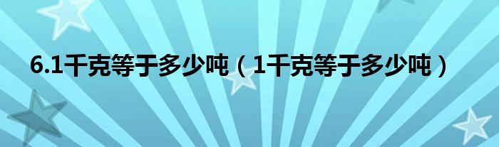 6.1千克等于多少噸（1千克等于多少噸）