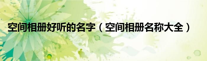 空間相冊好聽的名字（空間相冊名稱大全）