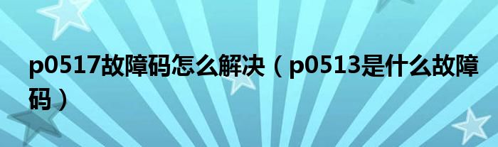 p0517故障碼怎么解決（p0513是什么故障碼）
