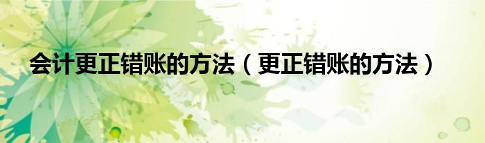 會計更正錯賬的方法（更正錯賬的方法）