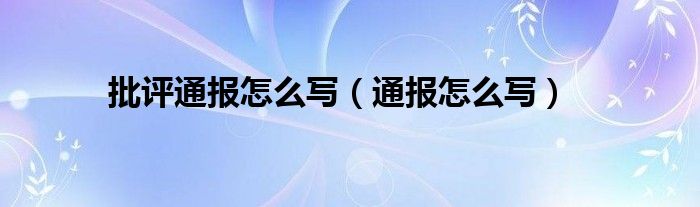 批評(píng)通報(bào)怎么寫（通報(bào)怎么寫）