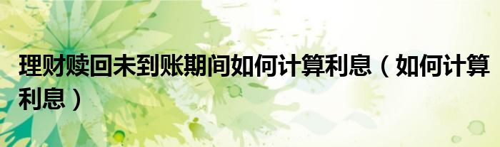 理財(cái)贖回未到賬期間如何計(jì)算利息（如何計(jì)算利息）