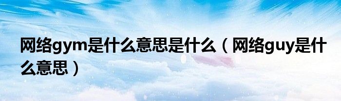 網(wǎng)絡(luò)gym是什么意思是什么（網(wǎng)絡(luò)guy是什么意思）