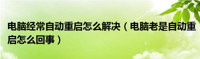 電腦經(jīng)常自動重啟怎么解決（電腦老是自動重啟怎么回事）