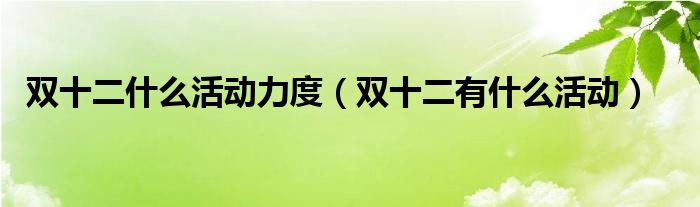 雙十二什么活動(dòng)力度（雙十二有什么活動(dòng)）