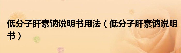 低分子肝素鈉說明書用法（低分子肝素鈉說明書）