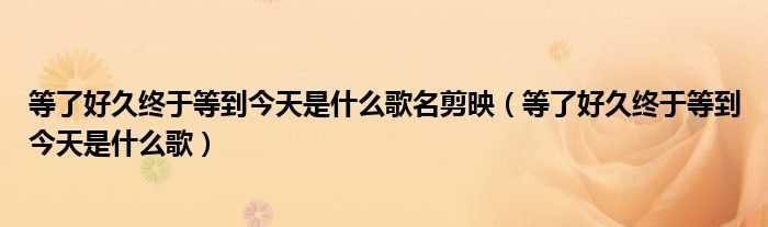 等了好久終于等到今天是什么歌名剪映（等了好久終于等到今天是什么歌）