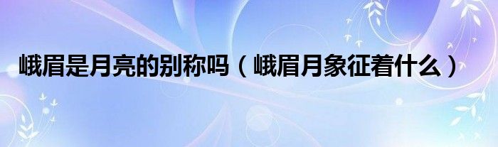 峨眉是月亮的別稱嗎（峨眉月象征著什么）