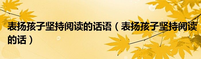 表揚(yáng)孩子堅(jiān)持閱讀的話語（表揚(yáng)孩子堅(jiān)持閱讀的話）