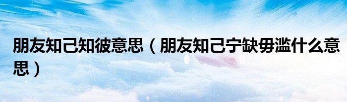 朋友知己知彼意思（朋友知己寧缺毋濫什么意思）