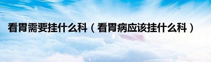 看胃需要掛什么科（看胃病應(yīng)該掛什么科）