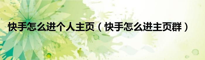 快手怎么進(jìn)個(gè)人主頁(yè)（快手怎么進(jìn)主頁(yè)群）