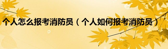 個(gè)人怎么報(bào)考消防員（個(gè)人如何報(bào)考消防員）