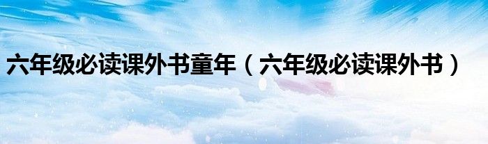 六年級(jí)必讀課外書童年（六年級(jí)必讀課外書）