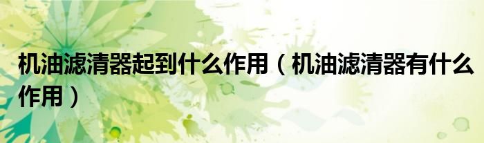 機(jī)油濾清器起到什么作用（機(jī)油濾清器有什么作用）