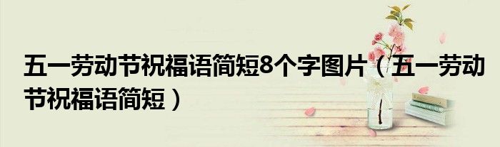 五一勞動(dòng)節(jié)祝福語(yǔ)簡(jiǎn)短8個(gè)字圖片（五一勞動(dòng)節(jié)祝福語(yǔ)簡(jiǎn)短）