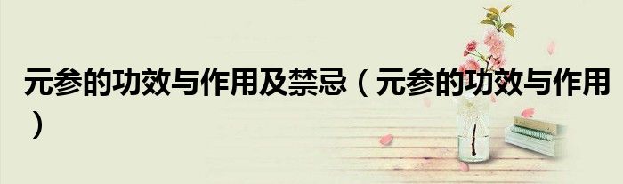 元參的功效與作用及禁忌（元參的功效與作用）