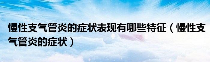 慢性支氣管炎的癥狀表現(xiàn)有哪些特征（慢性支氣管炎的癥狀）