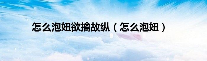 怎么泡妞欲擒故縱（怎么泡妞）