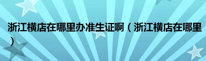 浙江橫店在哪里辦準(zhǔn)生證?。ㄕ憬瓩M店在哪里）