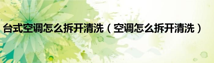 臺(tái)式空調(diào)怎么拆開(kāi)清洗（空調(diào)怎么拆開(kāi)清洗）