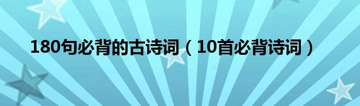 180句必背的古詩(shī)詞（10首必背詩(shī)詞）