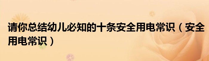 請(qǐng)你總結(jié)幼兒必知的十條安全用電常識(shí)（安全用電常識(shí)）