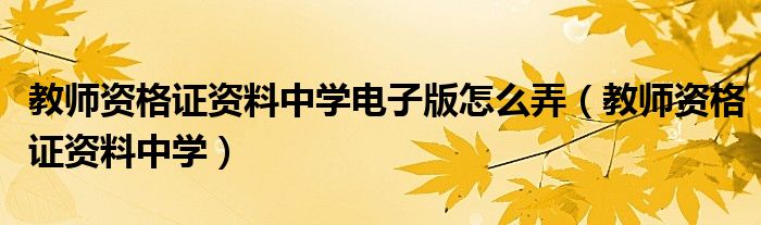 教師資格證資料中學(xué)電子版怎么弄（教師資格證資料中學(xué)）