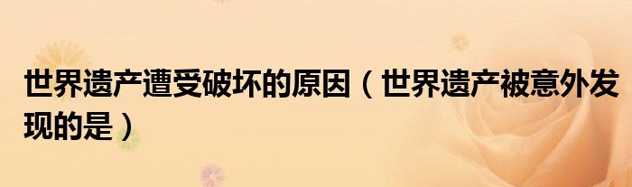 世界遺產(chǎn)遭受破壞的原因（世界遺產(chǎn)被意外發(fā)現(xiàn)的是）