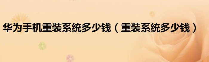 華為手機(jī)重裝系統(tǒng)多少錢（重裝系統(tǒng)多少錢）