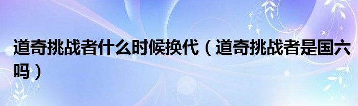 道奇挑戰(zhàn)者什么時(shí)候換代（道奇挑戰(zhàn)者是國六嗎）
