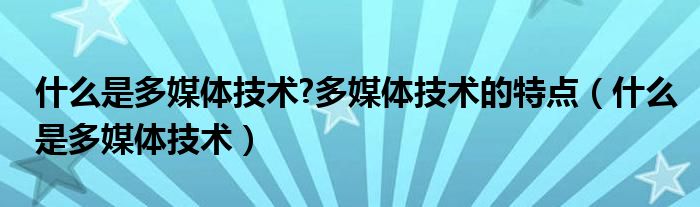 什么是多媒體技術(shù)?多媒體技術(shù)的特點（什么是多媒體技術(shù)）