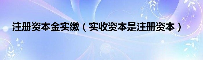 注冊(cè)資本金實(shí)繳（實(shí)收資本是注冊(cè)資本）