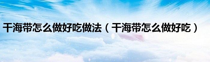 干海帶怎么做好吃做法（干海帶怎么做好吃）