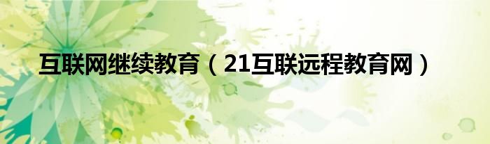 互聯(lián)網(wǎng)繼續(xù)教育（21互聯(lián)遠(yuǎn)程教育網(wǎng)）