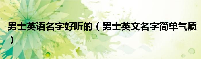 男士英語名字好聽的（男士英文名字簡單氣質(zhì)）