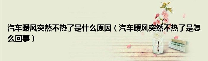 汽車暖風(fēng)突然不熱了是什么原因（汽車暖風(fēng)突然不熱了是怎么回事）