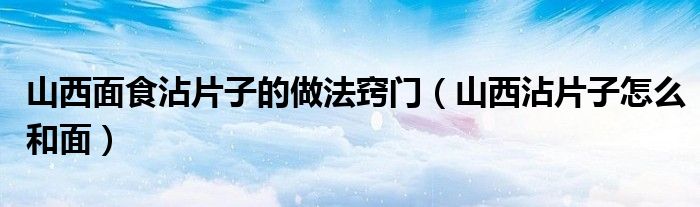 山西面食沾片子的做法竅門（山西沾片子怎么和面）