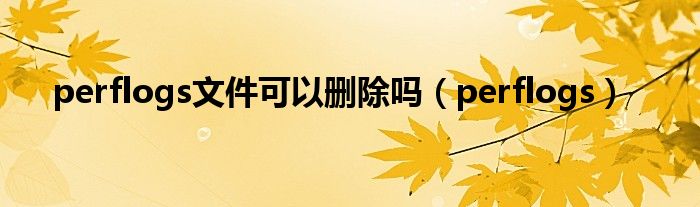 perflogs文件可以刪除嗎（perflogs）
