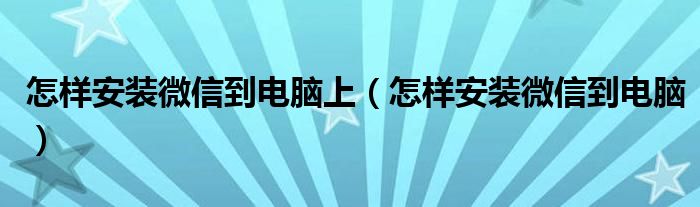 怎樣安裝微信到電腦上（怎樣安裝微信到電腦）