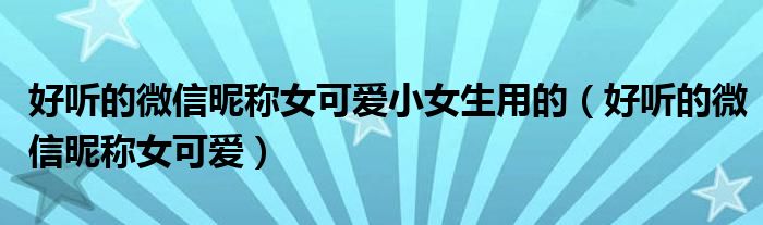 好聽的微信昵稱女可愛小女生用的（好聽的微信昵稱女可愛）