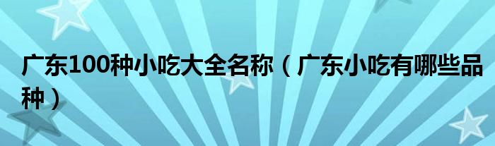 廣東100種小吃大全名稱(chēng)（廣東小吃有哪些品種）