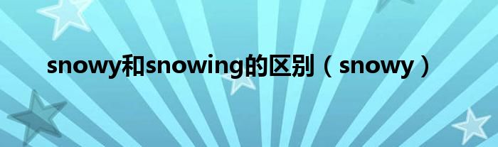 snowy和snowing的區(qū)別（snowy）