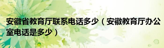 安徽省教育廳聯(lián)系電話多少（安徽教育廳辦公室電話是多少）