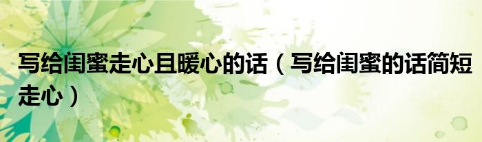 寫給閨蜜走心且暖心的話（寫給閨蜜的話簡(jiǎn)短走心）
