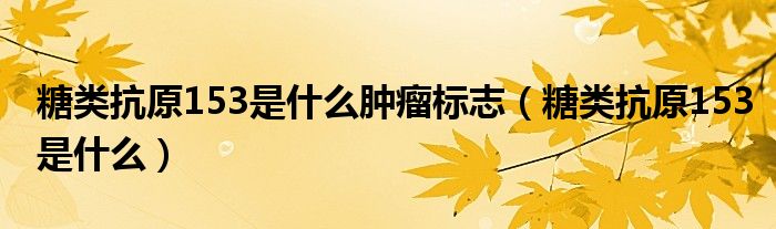 糖類抗原153是什么腫瘤標(biāo)志（糖類抗原153是什么）